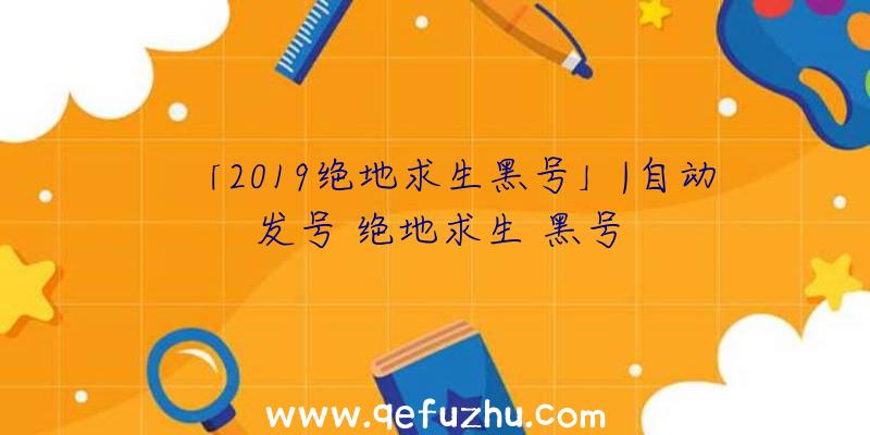 「2019绝地求生黑号」|自动发号